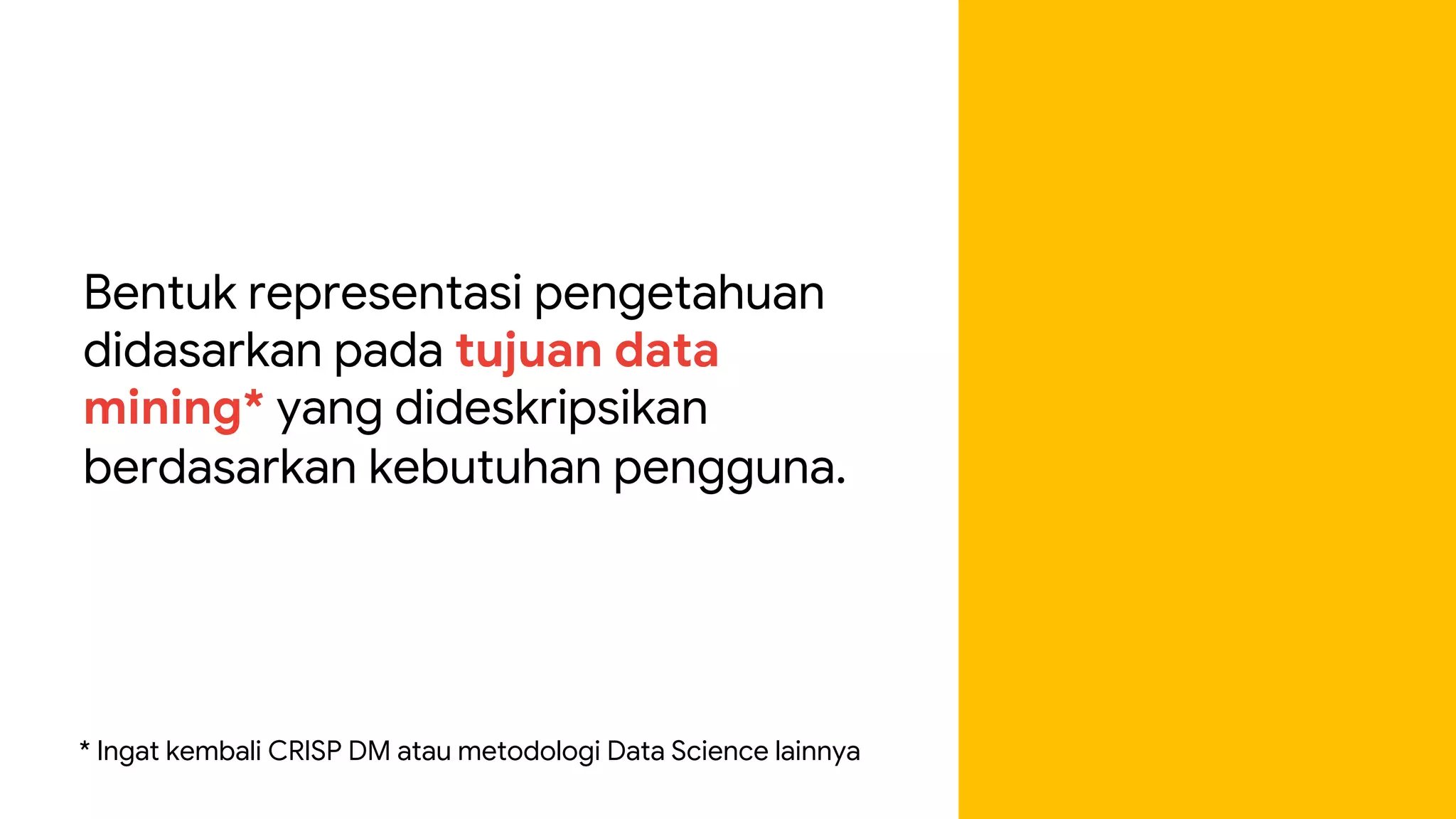 Bentuk representasi pengetahuan
didasarkan pada tujuan data
mining* yang dideskripsikan
berdasarkan kebutuhan pengguna.
* Ingat kembali CRISP DM atau metodologi Data Science lainnya
 