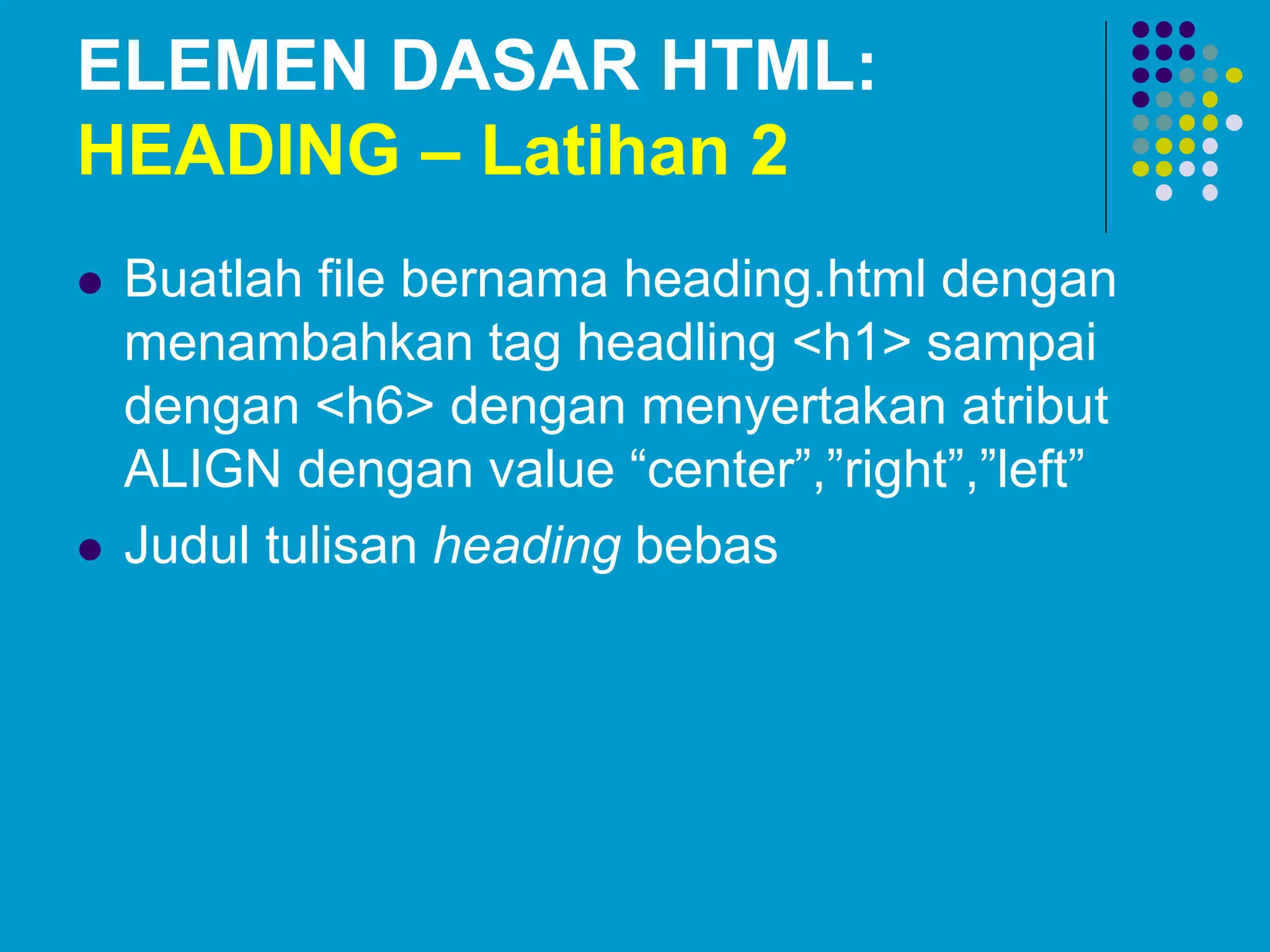 ELEMEN DASAR HTML:
HEADING – Latihan 2
 Buatlah file bernama heading.html dengan
menambahkan tag headling <h1> sampai
dengan <h6> dengan menyertakan atribut
ALIGN dengan value “center”,”right”,”left”
 Judul tulisan heading bebas
 