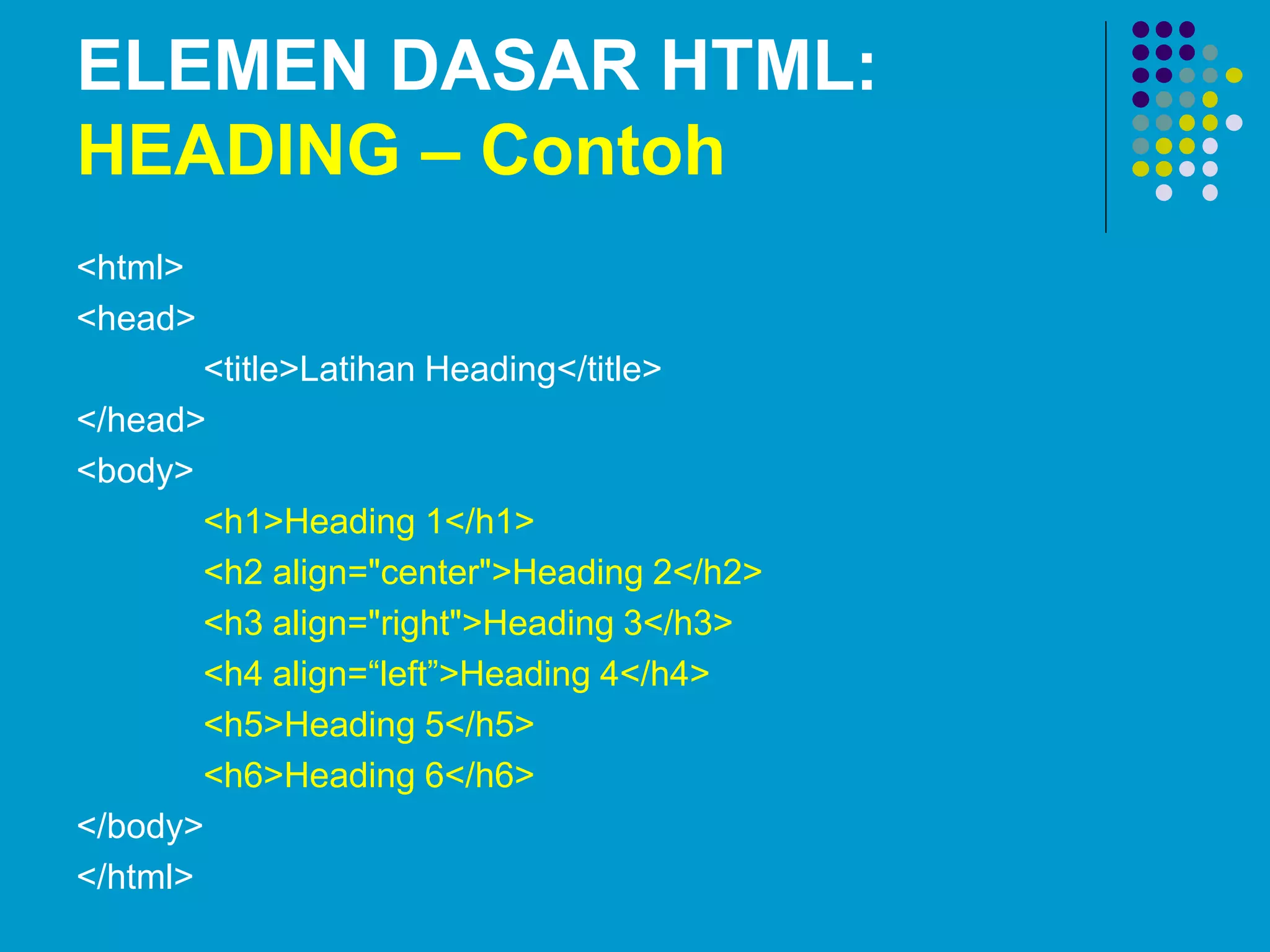 ELEMEN DASAR HTML:
HEADING – Contoh
<html>
<head>
<title>Latihan Heading</title>
</head>
<body>
<h1>Heading 1</h1>
<h2 align="center">Heading 2</h2>
<h3 align="right">Heading 3</h3>
<h4 align=“left”>Heading 4</h4>
<h5>Heading 5</h5>
<h6>Heading 6</h6>
</body>
</html>
 