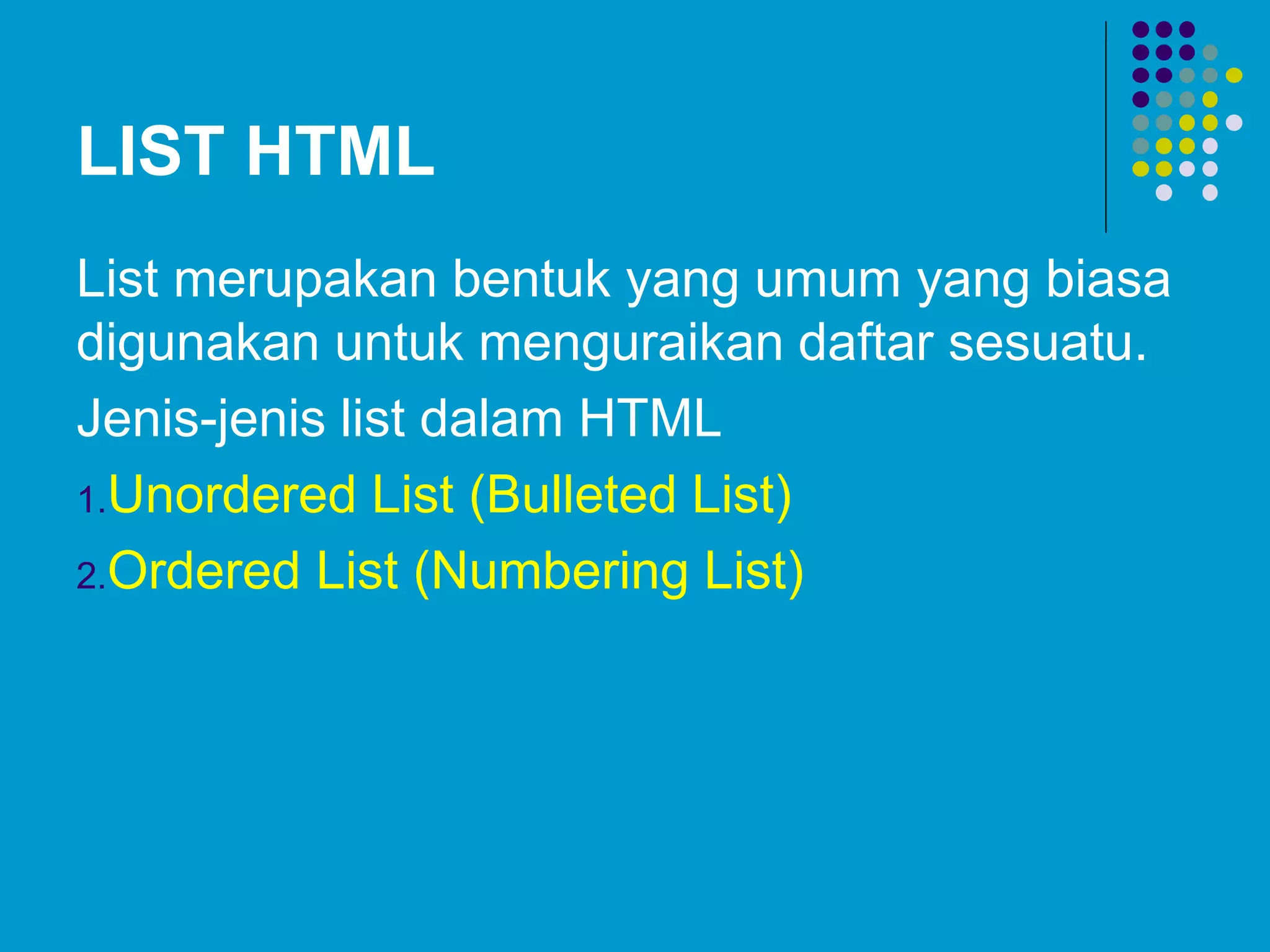 LIST HTML
List merupakan bentuk yang umum yang biasa
digunakan untuk menguraikan daftar sesuatu.
Jenis-jenis list dalam HTML
1.Unordered List (Bulleted List)
2.Ordered List (Numbering List)
 