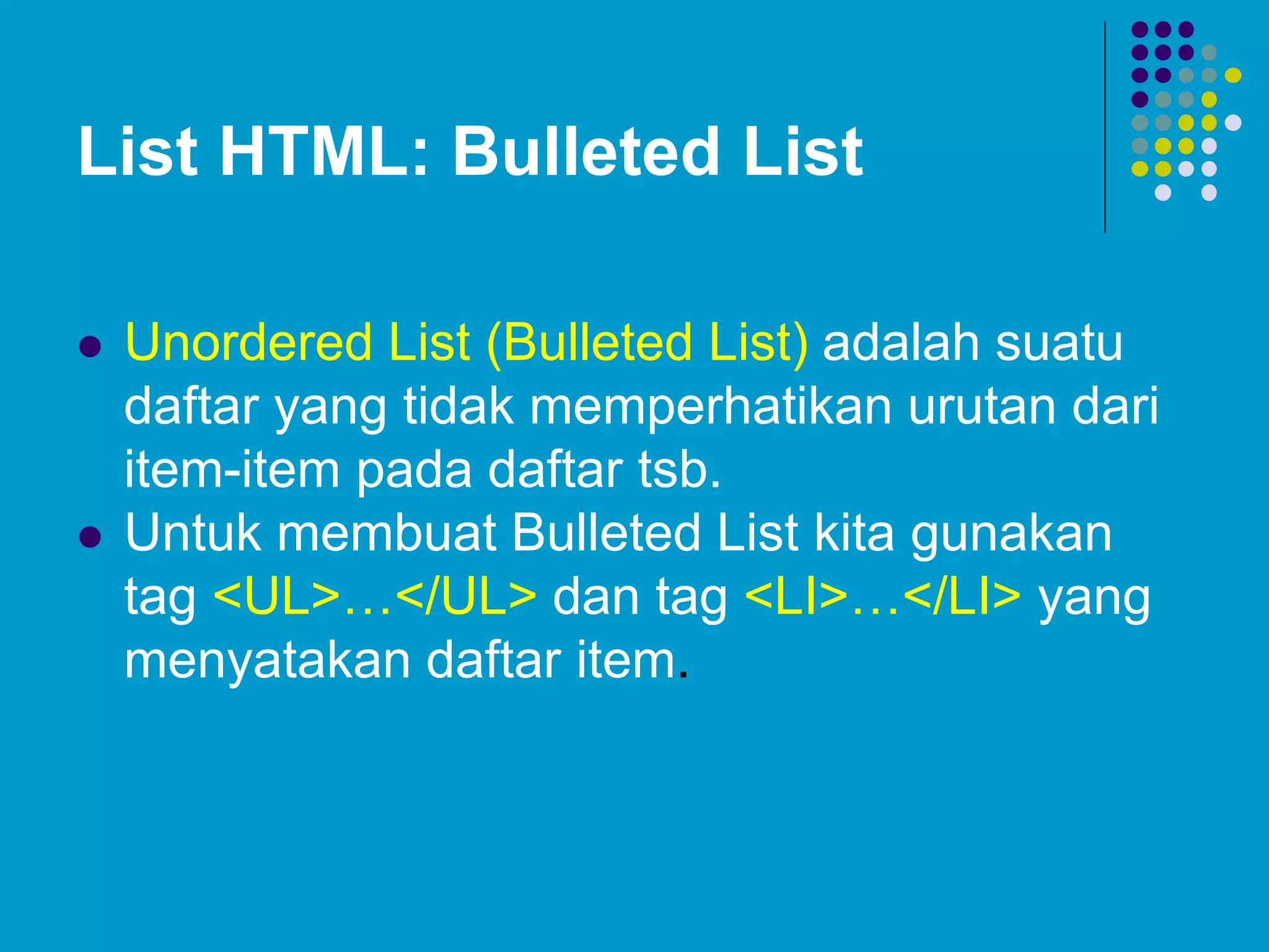 List HTML: Bulleted List
 Unordered List (Bulleted List) adalah suatu
daftar yang tidak memperhatikan urutan dari
item-item pada daftar tsb.
 Untuk membuat Bulleted List kita gunakan
tag <UL>…</UL> dan tag <LI>…</LI> yang
menyatakan daftar item.
 