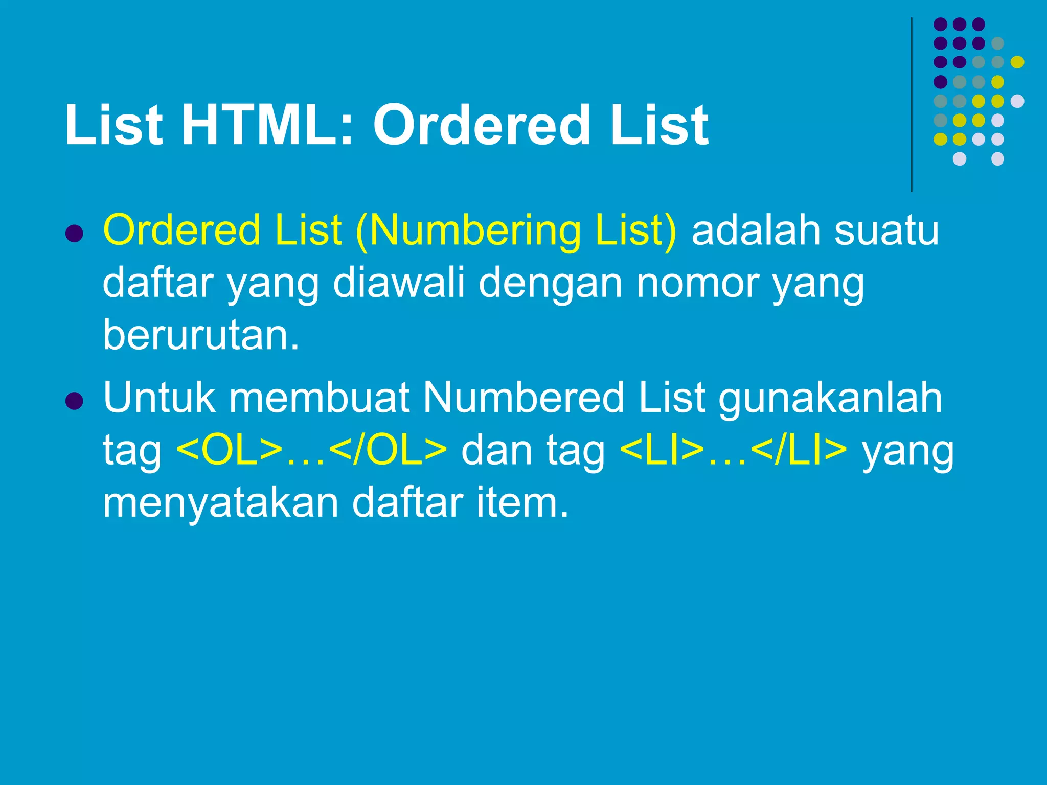 List HTML: Ordered List
 Ordered List (Numbering List) adalah suatu
daftar yang diawali dengan nomor yang
berurutan.
 Untuk membuat Numbered List gunakanlah
tag <OL>…</OL> dan tag <LI>…</LI> yang
menyatakan daftar item.
 