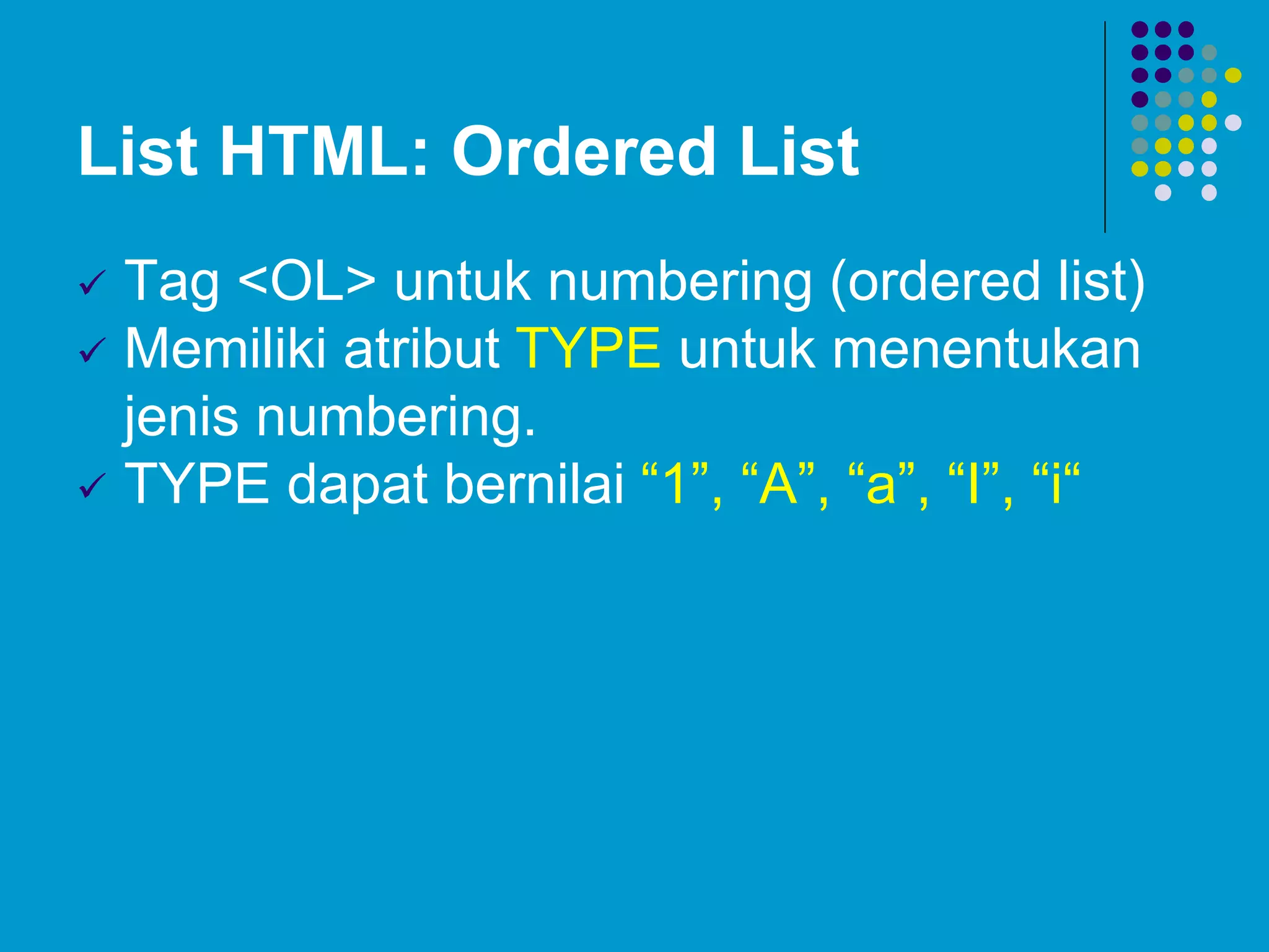 List HTML: Ordered List
 Tag <OL> untuk numbering (ordered list)
 Memiliki atribut TYPE untuk menentukan
jenis numbering.
 TYPE dapat bernilai “1”, “A”, “a”, “I”, “i“
 