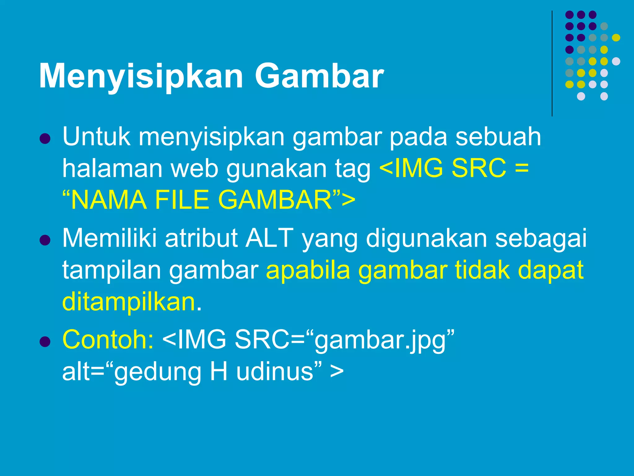 Menyisipkan Gambar
 Untuk menyisipkan gambar pada sebuah
halaman web gunakan tag <IMG SRC =
“NAMA FILE GAMBAR”>
 Memiliki atribut ALT yang digunakan sebagai
tampilan gambar apabila gambar tidak dapat
ditampilkan.
 Contoh: <IMG SRC=“gambar.jpg”
alt=“gedung H udinus” >
 
