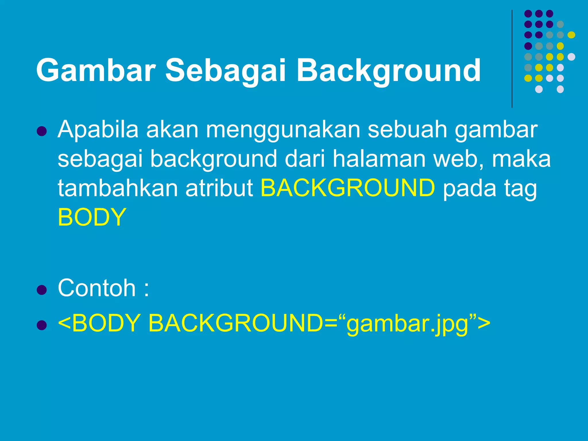 Gambar Sebagai Background
 Apabila akan menggunakan sebuah gambar
sebagai background dari halaman web, maka
tambahkan atribut BACKGROUND pada tag
BODY
 Contoh :
 <BODY BACKGROUND=“gambar.jpg”>
 