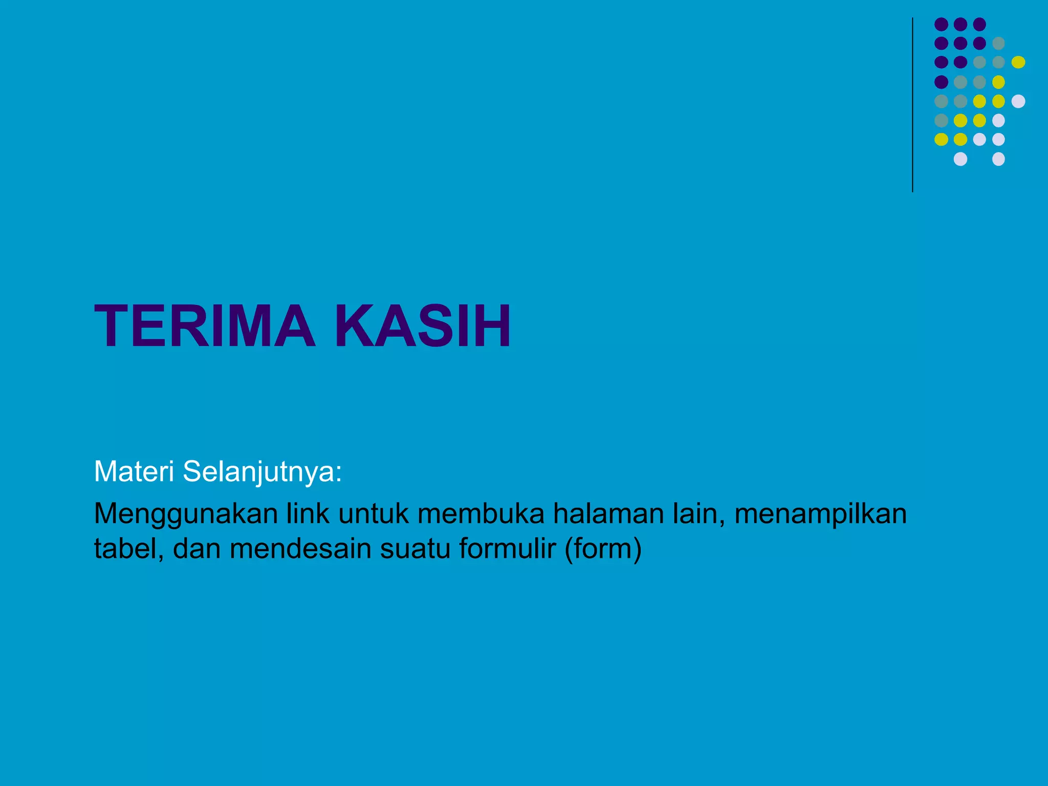 TERIMA KASIH
Materi Selanjutnya:
Menggunakan link untuk membuka halaman lain, menampilkan
tabel, dan mendesain suatu formulir (form)
 