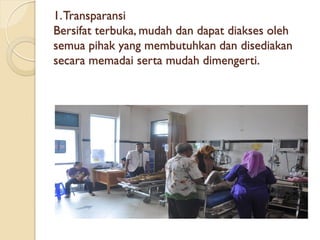 1.Transparansi
Bersifat terbuka, mudah dan dapat diakses oleh
semua pihak yang membutuhkan dan disediakan
secara memadai serta mudah dimengerti.
 