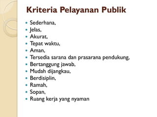 Kriteria Pelayanan Publik
 Sederhana,
 Jelas,
 Akurat,
 Tepat waktu,
 Aman,
 Tersedia sarana dan prasarana pendukung,
 Bertanggung jawab,
 Mudah dijangkau,
 Berdisiplin,
 Ramah,
 Sopan,
 Ruang kerja yang nyaman
 