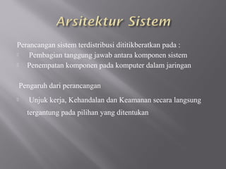 Perancangan sistem terdistribusi dititikberatkan pada :
   Pembagian tanggung jawab antara komponen sistem
  Penempatan komponen pada komputer dalam jaringan

    Pengaruh dari perancangan
      Unjuk kerja, Kehandalan dan Keamanan secara langsung
      tergantung pada pilihan yang ditentukan
 