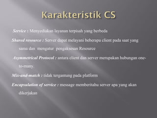 Service : Menyediakan layanan terpisah yang berbeda

Shared resource : Server dapat melayani beberapa client pada saat yang
   sama dan mengatur pengaksesan Resource

Asymmetrical Protocol : antara client dan server merupakan hubungan one-
   to-many.

Mix-and-match : tidak tergantung pada platform

Encapsulation of service : message memberitahu server apa yang akan
   dikerjakan
 