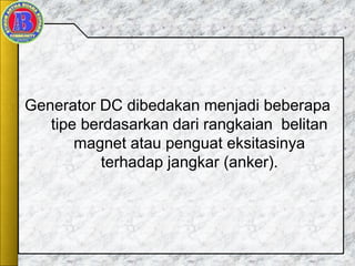 Generator DC dibedakan menjadi beberapa
tipe berdasarkan dari rangkaian belitan
magnet atau penguat eksitasinya
terhadap jangkar (anker).
 