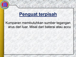 Penguat terpisah
Kumparan membutuhkan sumber tegangan
arus dari luar. Misal dari baterai atau accu
 