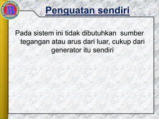 Penguatan sendiri
Pada sistem ini tidak dibutuhkan sumber
tegangan atau arus dari luar, cukup dari
generator itu sendiri
 