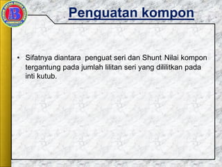 Penguatan kompon
• Sifatnya diantara penguat seri dan Shunt Nilai kompon
tergantung pada jumlah lilitan seri yang dililitkan pada
inti kutub.
 