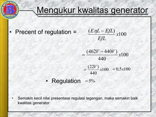 Mengukur kwalitas generator
• Precent of regulation =
100
440
)440462(
x
VV 

100
)(
x
EfL
EfLLE 
100
440
)22(
x
V
 1005,0 x
%5• Regulation
• Semakin kecil nilai presentase regulasi tegangan, maka semakin baik
kwalitas generator
 