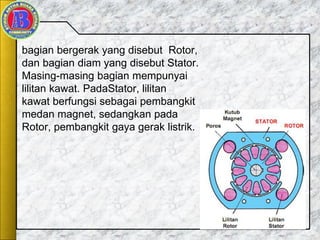 bagian bergerak yang disebut Rotor,
dan bagian diam yang disebut Stator.
Masing-masing bagian mempunyai
lilitan kawat. PadaStator, lilitan
kawat berfungsi sebagai pembangkit
medan magnet, sedangkan pada
Rotor, pembangkit gaya gerak listrik.
 