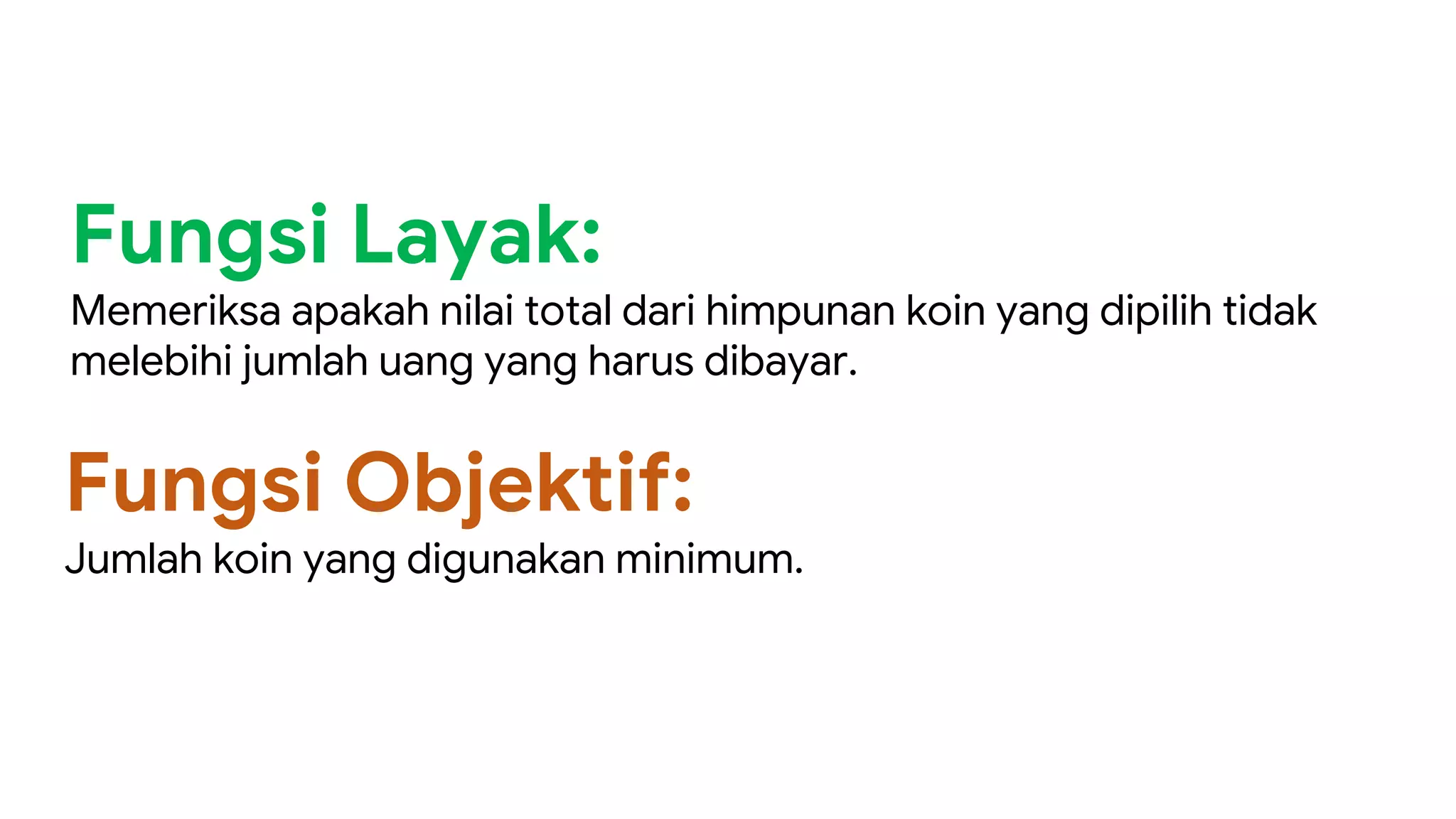Fungsi Layak:
Memeriksa apakah nilai total dari himpunan koin yang dipilih tidak
melebihi jumlah uang yang harus dibayar.
Fungsi Objektif:
Jumlah koin yang digunakan minimum.
 