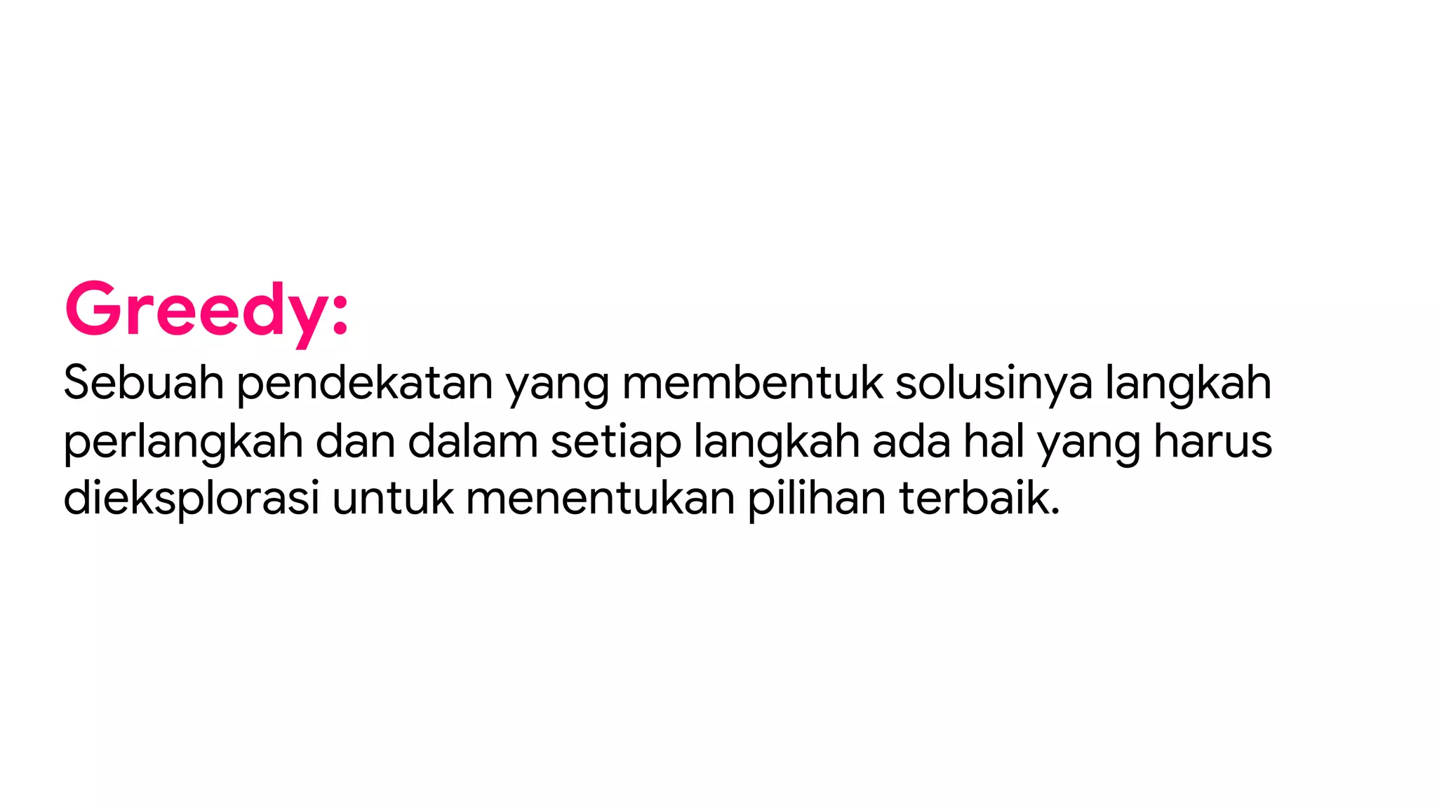 Greedy:
Sebuah pendekatan yang membentuk solusinya langkah
perlangkah dan dalam setiap langkah ada hal yang harus
dieksplorasi untuk menentukan pilihan terbaik.
 