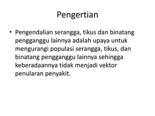 Pengertian
• Pengendalian serangga, tikus dan binatang
pengganggu lainnya adalah upaya untuk
mengurangi populasi serangga, tikus, dan
binatang pengganggu lainnya sehingga
keberadaannya tidak menjadi vektor
penularan penyakit.
 