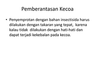 Pemberantasan Kecoa
• Penyemprotan dengan bahan insectisida harus
dilakukan dengan takaran yang tepat, karena
kalau tidak dilakukan dengan hati-hati dan
dapat terjadi kekebalan pada kecoa.
 