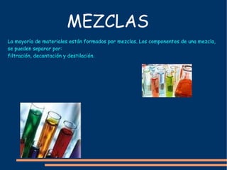 MEZCLAS La  mayoría  de materiales  están  formados por mezclas. Los componentes de una mezcla, se pueden separar por: filtración , decantación y  destilación. 
