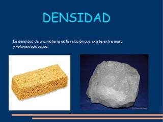 DENSIDAD La densidad de una materia es la relación que existe entre masa y volumen que ocupa. 