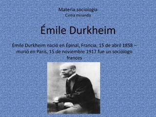 Materia:sociologia
                         Cintia miranda


             Émile Durkheim
Émile Durkheim nació en Épinal, Francia, 15 de abril 1858 –
 murió en París, 15 de noviembre 1917 fue un sociólogo
                         frances
 