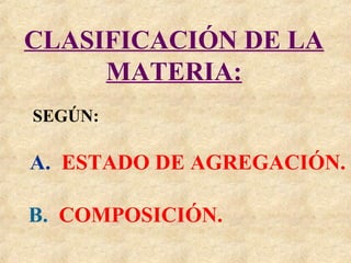 CLASIFICACIÓN DE LA
     MATERIA:
SEGÚN:

A. ESTADO DE AGREGACIÓN.

B. COMPOSICIÓN.
 