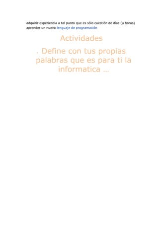 adquirir experiencia a tal punto que es sólo cuestión de días (u horas)
aprender un nuevo lenguaje de programación
Actividades
Define con tus propias
palabras que es para ti la
informatica …
 