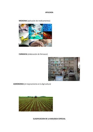 APLICADA
MEDICINA (aplicación de medicamentos)
FARMACIA (elaboración de fármacos)
AGRONOMIA (el mejoramiento en la Agricultura)
CLASIFICACION DE LA BIOLOGIA ESPECIAL
 