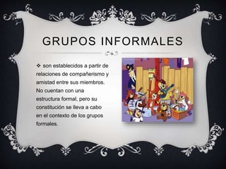  son establecidos a partir de
relaciones de compañerismo y
amistad entre sus miembros.
No cuentan con una
estructura formal, pero su
constitución se lleva a cabo
en el contexto de los grupos
formales.
GRUPOS INFORMALES
 
