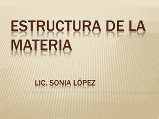 ESTRUCTURA DE LA
MATERIA
LIC. SONIA LÓPEZ