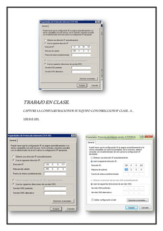 TRABAJO EN CLASE.
CAPTURE LA CONFUGRURACIONDE SU EQUIPO CON DIRECCION IP CLASE...A...
120.0.0.101.