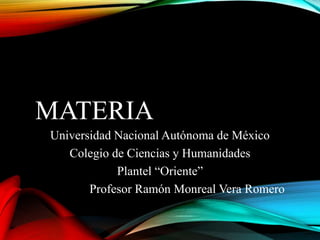 MATERIA
Universidad Nacional Autónoma de México
Colegio de Ciencias y Humanidades
Plantel “Oriente”
Profesor Ramón Monreal Vera Romero
 