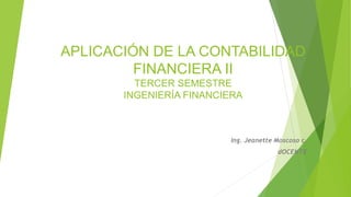 APLICACIÓN DE LA CONTABILIDAD
FINANCIERA II
TERCER SEMESTRE
INGENIERÍA FINANCIERA
Ing. Jeanette Moscoso c.
dOCENTE
 