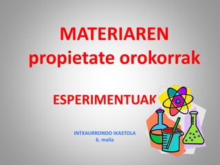 MATERIAREN
propietate orokorrak
ESPERIMENTUAK
INTXAURRONDO IKASTOLA
6. maila
 