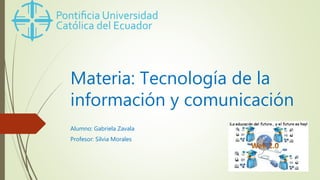Materia: Tecnología de la
información y comunicación
Alumno: Gabriela Zavala
Profesor: Silvia Morales
 