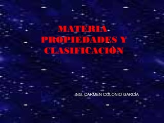 MATERIA
PROPIEDADES Y
CLASIFICACIÓN

ING. CARMEN COLONIO GARCÍA

1

 