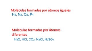 Moléculas formadas por átomos iguales
H2, N2, O2, P4
Moléculas formadas por átomos
diferentes
H2O, HCl, CO2, NaCl, H2SO4
 