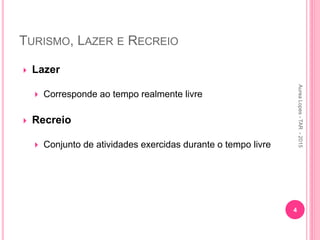 TURISMO, LAZER E RECREIO
 Lazer
 Corresponde ao tempo realmente livre
 Recreio
 Conjunto de atividades exercidas durante o tempo livre
Aurea
Lopes
-
TAR
-
2015
4
 