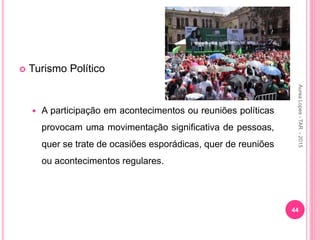  Turismo Político
 A participação em acontecimentos ou reuniões políticas
provocam uma movimentação significativa de pessoas,
quer se trate de ocasiões esporádicas, quer de reuniões
ou acontecimentos regulares.
44
Aurea
Lopes
-
TAR
-
2015
 