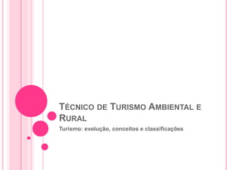 TÉCNICO DE TURISMO AMBIENTAL E
RURAL
Turismo: evolução, conceitos e classificações
 