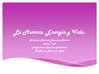La Materia ,Energía y Vida.
     Nombre: Maricel Espinoza Alvarez
               Curso: 7°A
      Asignatura: Ciencias Naturales
        Profesora: Hortensia Soto
 