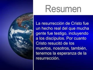 La resurrección de Cristo fue
un hecho real del que mucha
gente fue testigo, incluyendo
a los discípulos. Por cuanto
Cristo resucitó de los
muertos, nosotros, también,
tenemos la esperanza de la
resurrección.
 