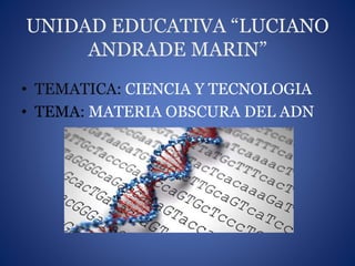 UNIDAD EDUCATIVA “LUCIANO
ANDRADE MARIN”
• TEMATICA: CIENCIA Y TECNOLOGIA
• TEMA: MATERIA OBSCURA DEL ADN
 