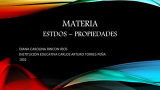 MATERIA
ESTDOS - PROPIEDADES
DIANA CAROLINA RINCON RIOS
INSTITUCION EDUCATIVA CARLOS ARTURO TORRES PEÑA
1002
 