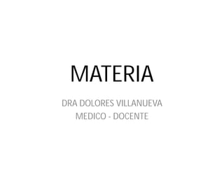 MATERIA
DRA DOLORES VILLANUEVA
MEDICO - DOCENTE
 