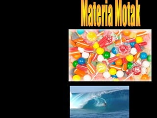 Bi motatako substantzia
daude:
•Susbtantzia puruak .Mota
bakar bateko materiaz
osatuak.
•Nahasteak . Zenbait
substantzia puruz osatua.Bi
motatakoak daude:
Nahaste heterogenoak.
Haien osagaiak bereiz
daitezke
Nahaste homojeneoak.
Haien osagaiak ezin dira
bereizi
 