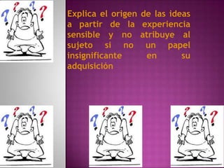 Explica el origen   de las ideas
a partir de la      experiencia
sensible y no       atribuye al
sujeto si no         un papel
insignificante       en       su
adquisición
 