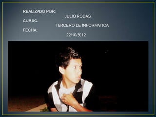 REALIZADO POR:
                 JULIO RODAS
CURSO:
             TERCERO DE INFORMATICA
FECHA:
                 22/10/2012
 